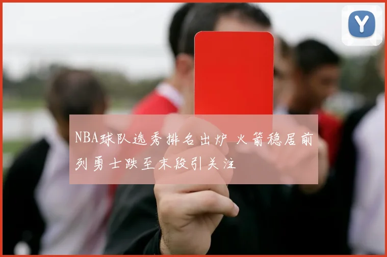NBA球队选秀排名出炉 火箭稳居前列勇士跌至末段引关注