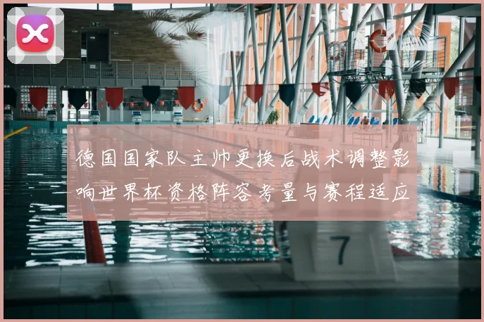 德国国家队主帅更换后战术调整影响世界杯资格阵容考量与赛程适应