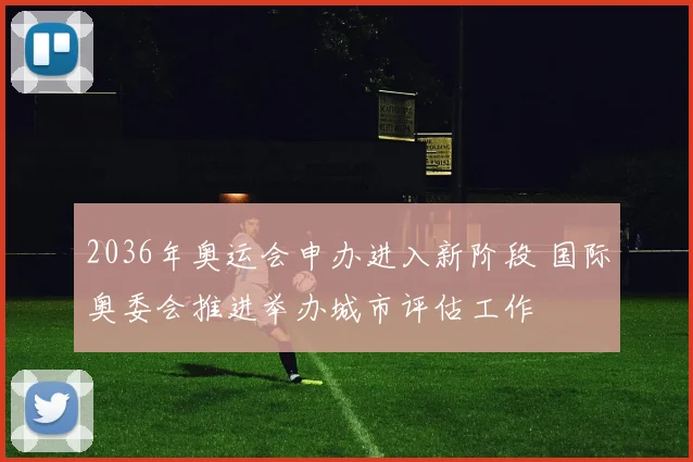 2036年奥运会申办进入新阶段 国际奥委会推进举办城市评估工作