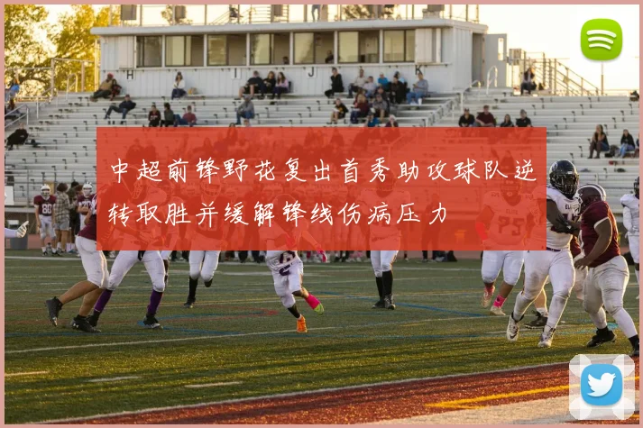 中超前锋野花复出首秀助攻球队逆转取胜并缓解锋线伤病压力