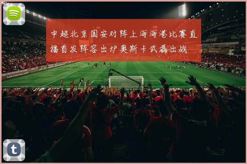 中超北京国安对阵上海海港比赛直播首发阵容出炉奥斯卡武磊出战