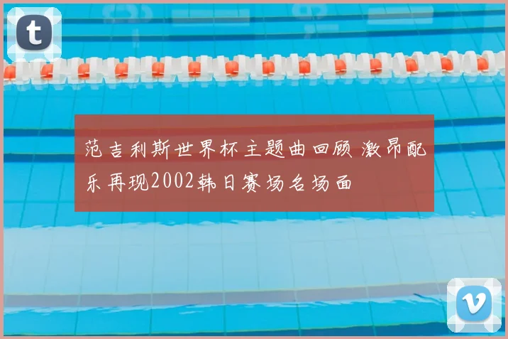 范吉利斯世界杯主题曲回顾 激昂配乐再现2002韩日赛场名场面