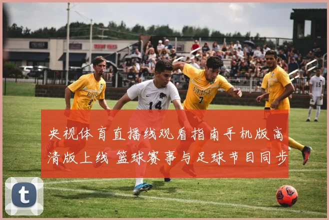 央视体育直播线观看指南手机版高清版上线 篮球赛事与足球节目同步更新
