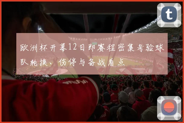 欧洲杯开幕12日即赛程密集考验球队轮换、伤停与备战看点