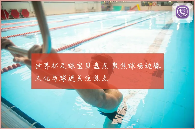 世界杯足球宝贝盘点 聚焦球场边缘文化与球迷关注焦点