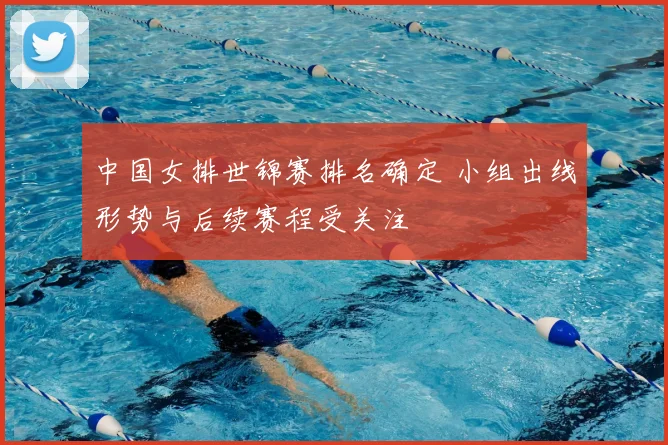 中国女排世锦赛排名确定 小组出线形势与后续赛程受关注