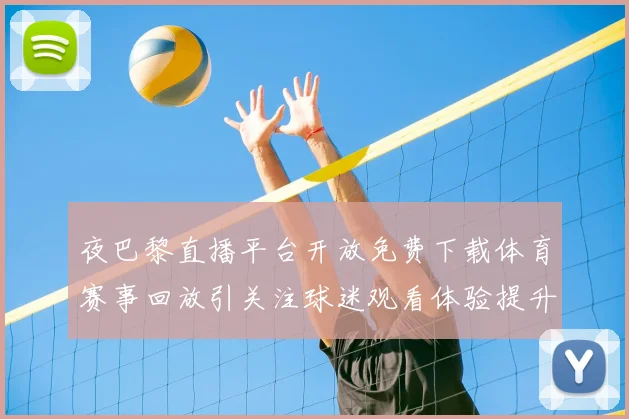 夜巴黎直播平台开放免费下载体育赛事回放引关注球迷观看体验提升