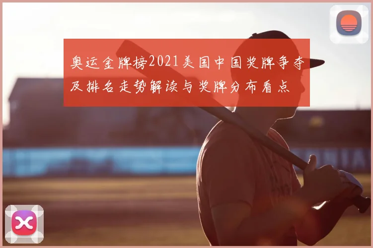 奥运金牌榜2021美国中国奖牌争夺及排名走势解读与奖牌分布看点