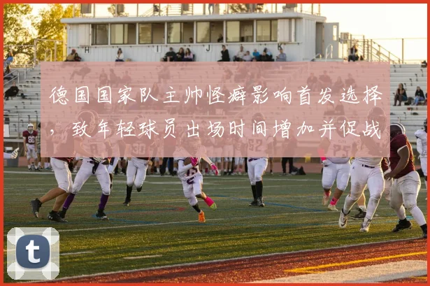 德国国家队主帅怪癖影响首发选择，致年轻球员出场时间增加并促战术调整