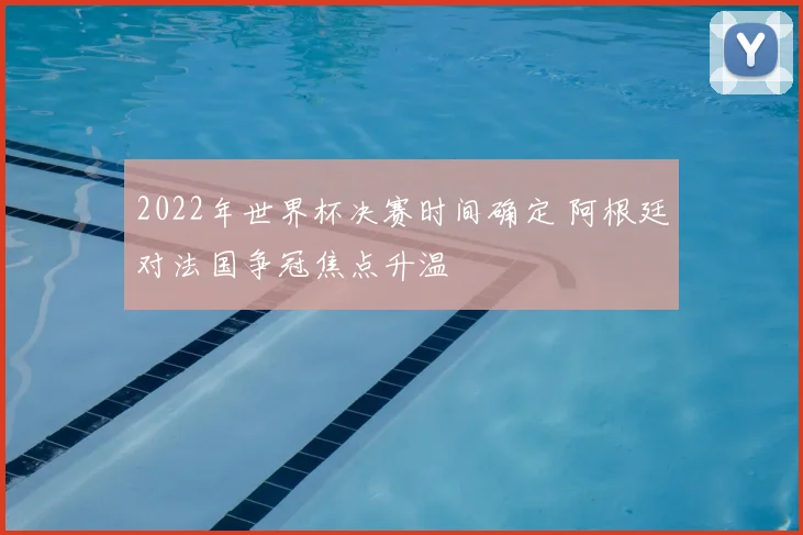 2022年世界杯决赛时间确定 阿根廷对法国争冠焦点升温