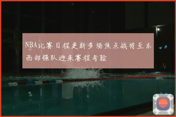 NBA比赛日程更新多场焦点战将至东西部强队迎来赛程考验