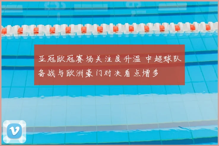 亚冠欧冠赛场关注度升温 中超球队备战与欧洲豪门对决看点增多