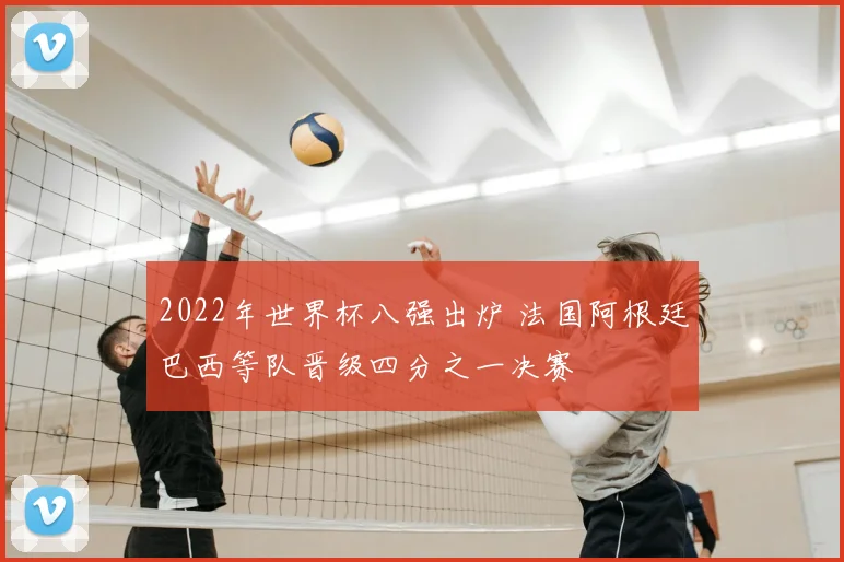 2022年世界杯八强出炉 法国阿根廷巴西等队晋级四分之一决赛
