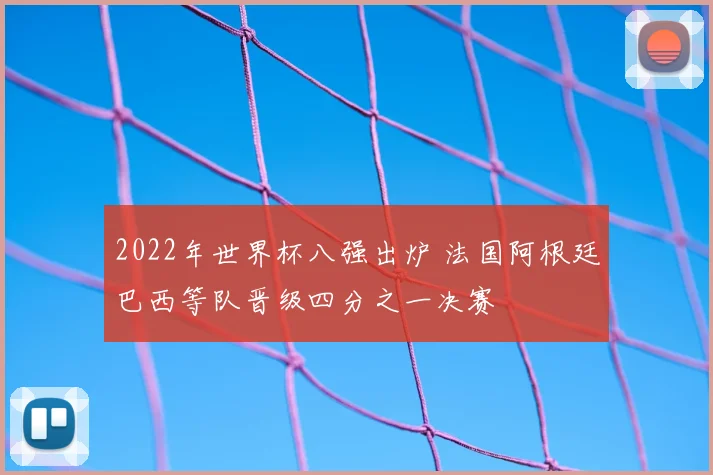 2022年世界杯八强出炉 法国阿根廷巴西等队晋级四分之一决赛