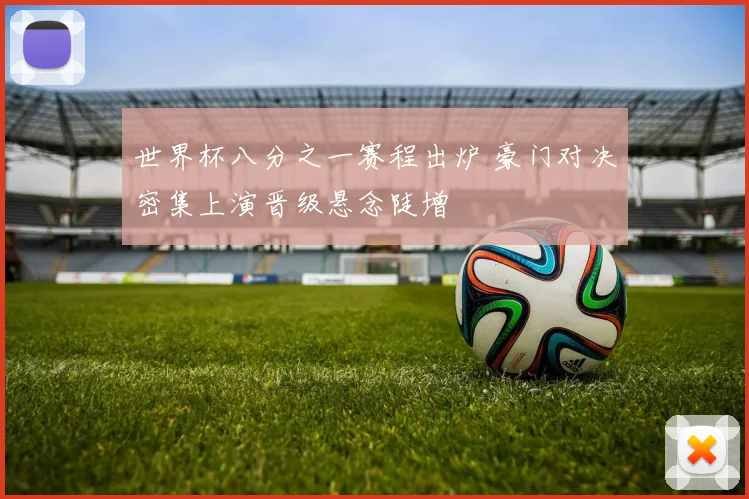 世界杯八分之一赛程出炉 豪门对决密集上演晋级悬念陡增