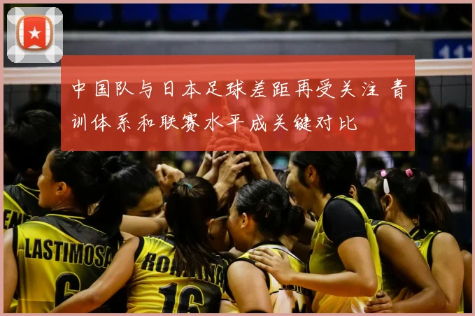 中国队与日本足球差距再受关注 青训体系和联赛水平成关键对比
