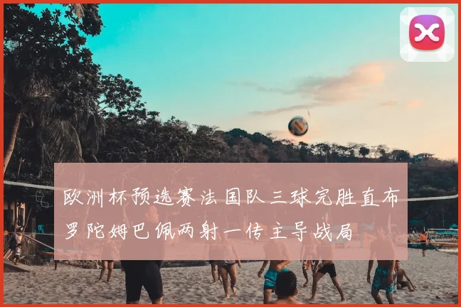 欧洲杯预选赛法国队三球完胜直布罗陀姆巴佩两射一传主导战局