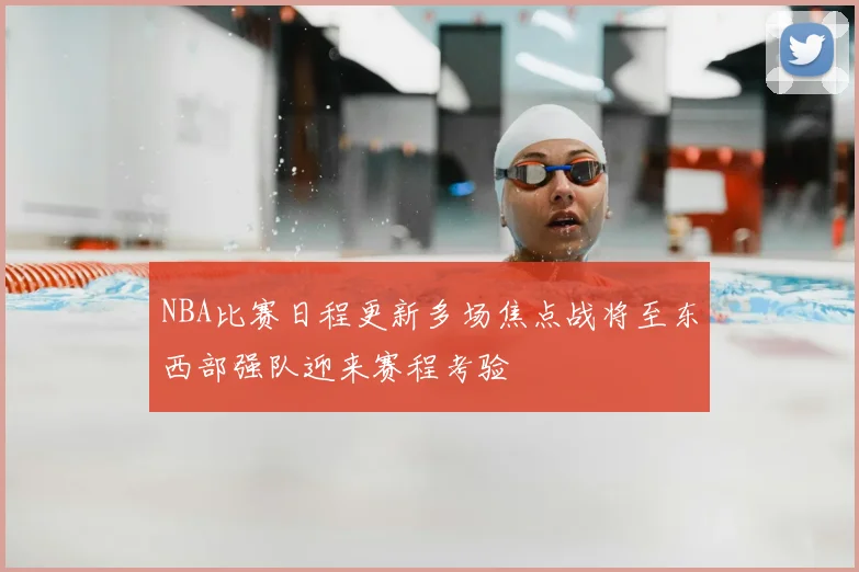 NBA比赛日程更新多场焦点战将至东西部强队迎来赛程考验