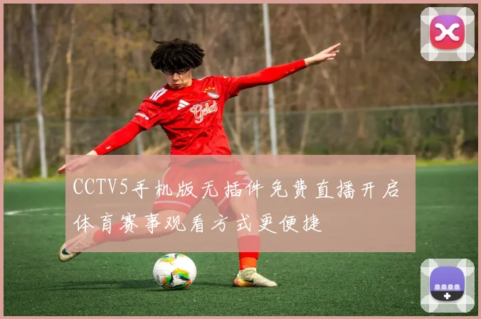 CCTV5手机版无插件免费直播开启 体育赛事观看方式更便捷
