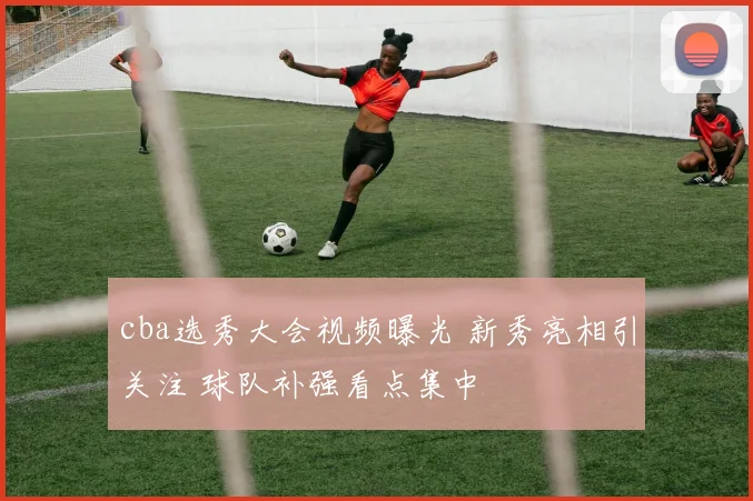 cba选秀大会视频曝光 新秀亮相引关注 球队补强看点集中