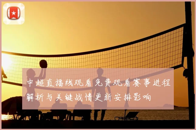中超直播线观看免费观看赛事进程解析与关键战情更新安排影响