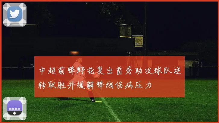 中超前锋野花复出首秀助攻球队逆转取胜并缓解锋线伤病压力