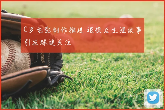 C罗电影制作推进 退役后生涯故事引发球迷关注