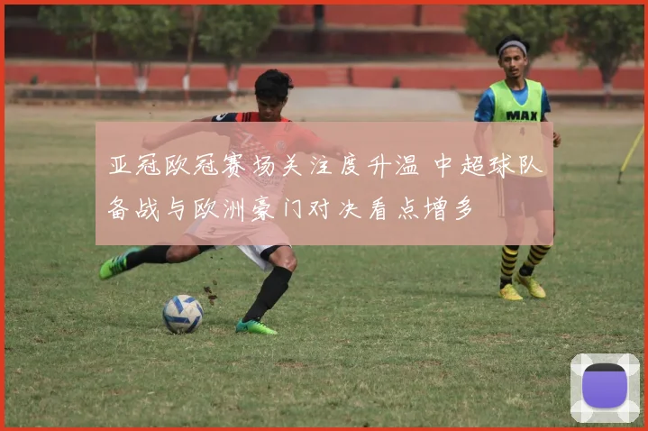 亚冠欧冠赛场关注度升温 中超球队备战与欧洲豪门对决看点增多