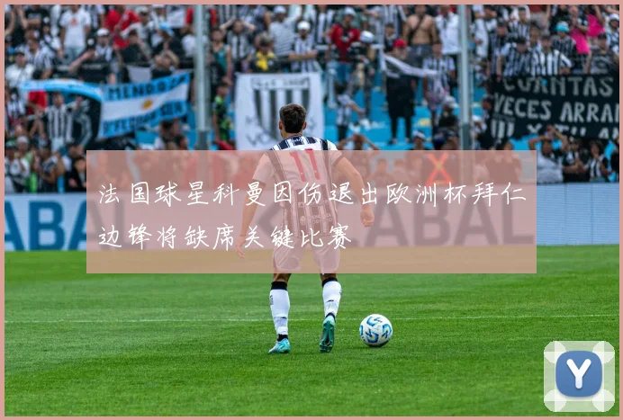 法国球星科曼因伤退出欧洲杯拜仁边锋将缺席关键比赛