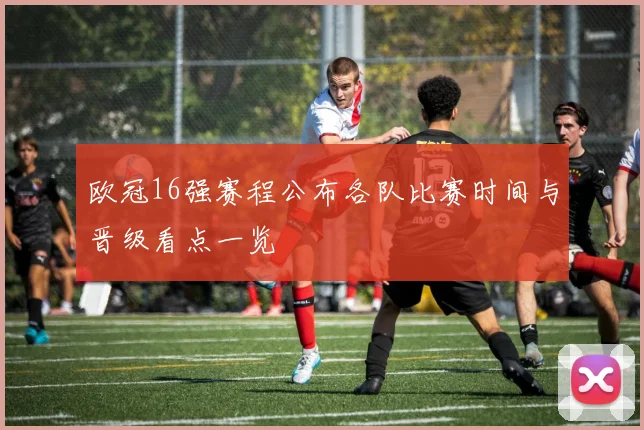 欧冠16强赛程公布各队比赛时间与晋级看点一览