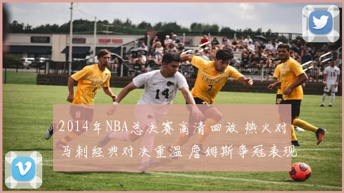 2014年NBA总决赛高清回放 热火对马刺经典对决重温 詹姆斯争冠表现成看点