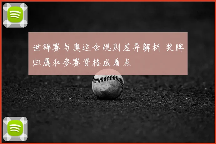 世锦赛与奥运会规则差异解析 奖牌归属和参赛资格成看点