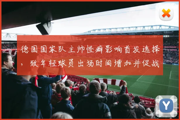 德国国家队主帅怪癖影响首发选择，致年轻球员出场时间增加并促战术调整