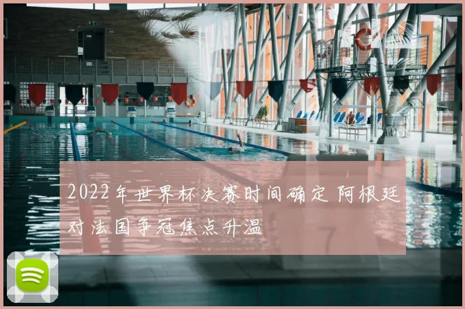 2022年世界杯决赛时间确定 阿根廷对法国争冠焦点升温