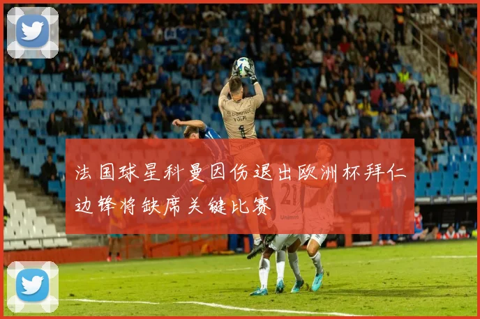 法国球星科曼因伤退出欧洲杯拜仁边锋将缺席关键比赛