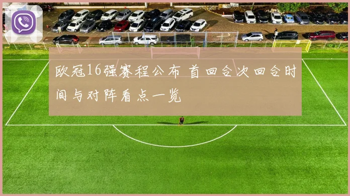 欧冠16强赛程公布 首回合次回合时间与对阵看点一览