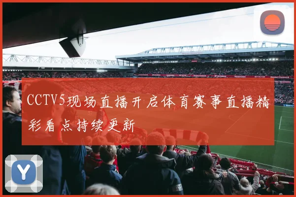 CCTV5现场直播开启体育赛事直播精彩看点持续更新