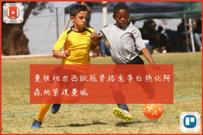 曼联切尔西欧冠资格竞争白热化阿森纳紧追曼城