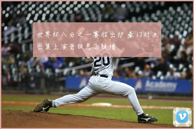 世界杯八分之一赛程出炉 豪门对决密集上演晋级悬念陡增