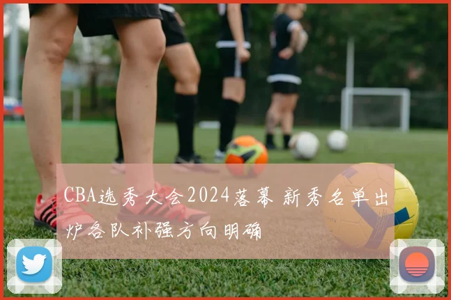 CBA选秀大会2024落幕 新秀名单出炉各队补强方向明确