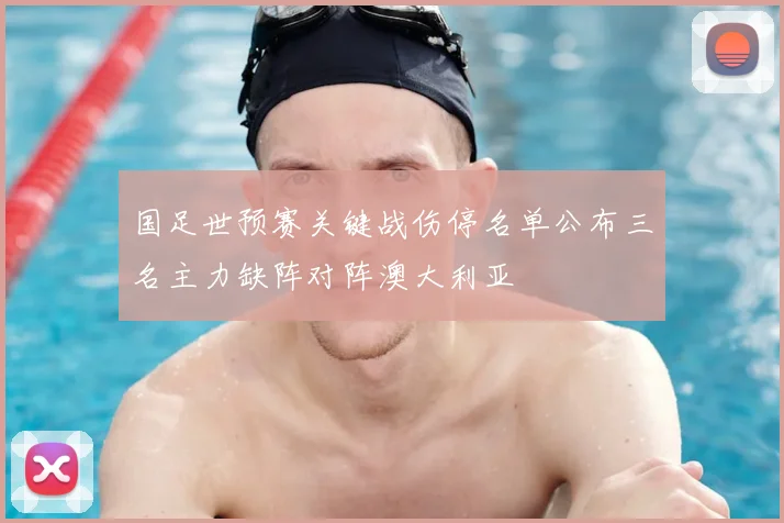 国足世预赛关键战伤停名单公布三名主力缺阵对阵澳大利亚