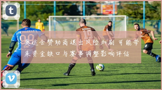 奥运会赞助商退出风险加剧 可能带来资金缺口与赛事调整影响评估