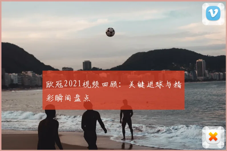 欧冠2021视频回顾:关键进球与精彩瞬间盘点