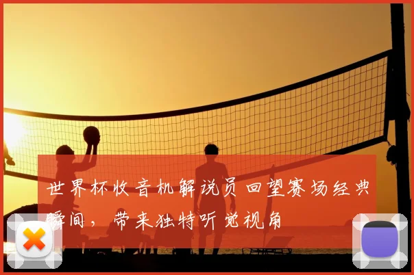 世界杯收音机解说员回望赛场经典瞬间，带来独特听觉视角