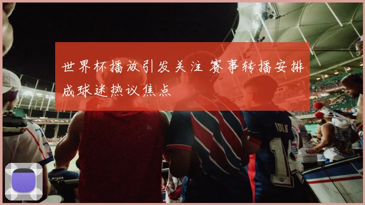 世界杯播放引发关注 赛事转播安排成球迷热议焦点
