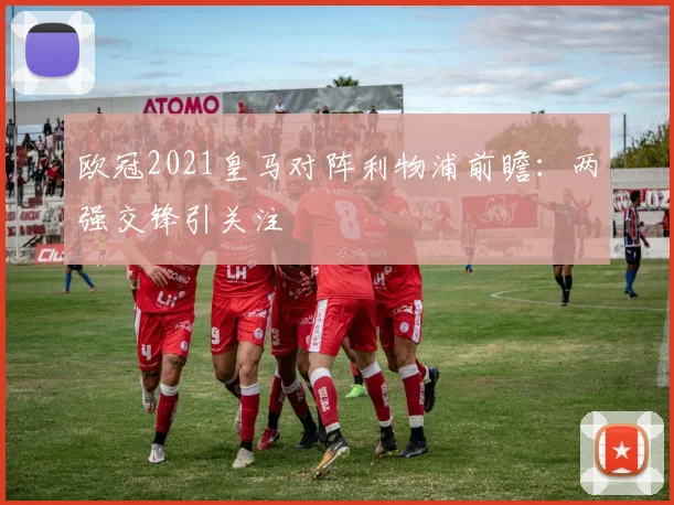 欧冠2021皇马对阵利物浦前瞻:两强交锋引关注