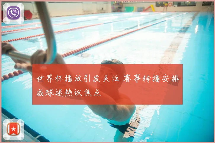 世界杯播放引发关注 赛事转播安排成球迷热议焦点