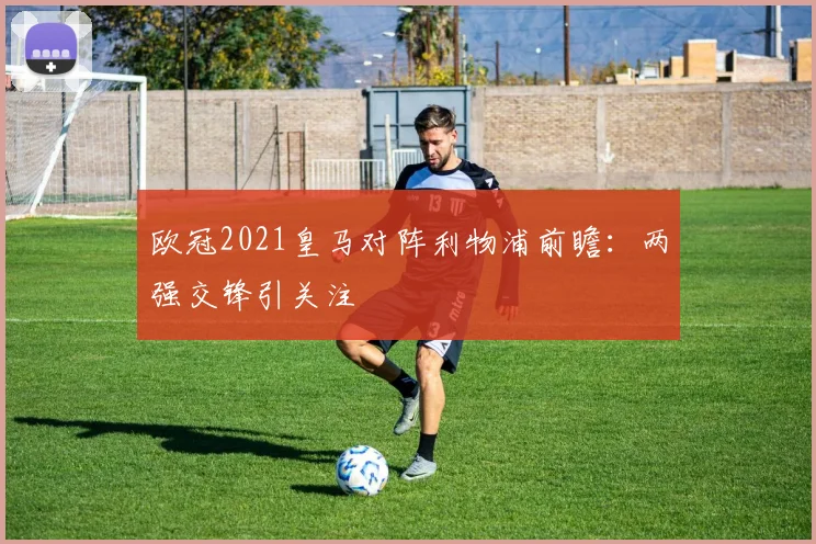 欧冠2021皇马对阵利物浦前瞻:两强交锋引关注
