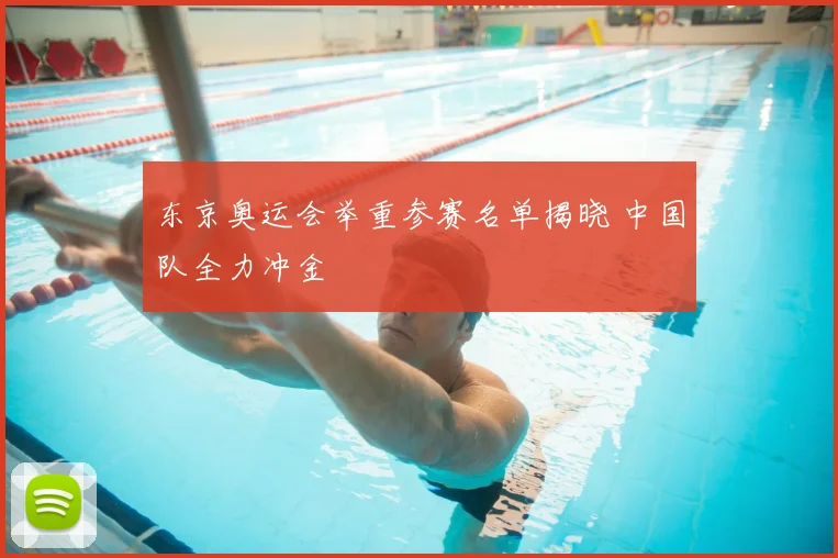 东京奥运会举重参赛名单揭晓 中国队全力冲金