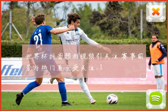 世界杯抖音预测视频引关注 赛事前景与热门看点受关注_1